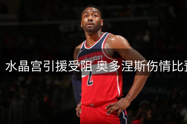 水晶宫引援受阻 奥多涅斯伤情比预期更糟糕